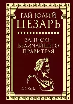 Гай Юлий Цезарь: Записки величайшего правителя