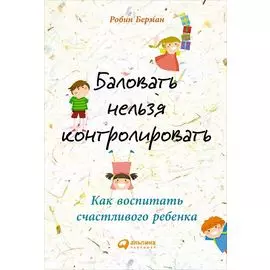 Баловать нельзя контролировать: Как воспитать счастливого ребенка