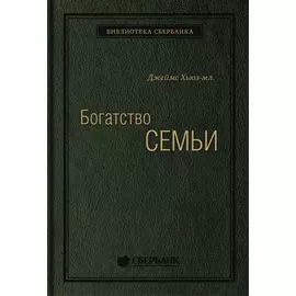 Богатство семьи: Как сохранить в семье человеческий, интеллектуальный и финансовые капиталы. Том 38 (Библиотека Сбера)