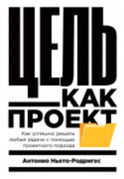 Цель как проект: Как успешно решать любые задачи с помощью проектного подхода