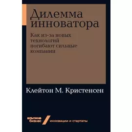 Дилемма инноватора: Как из-за новых технологий погибают сильные компании (мягкая обложка)