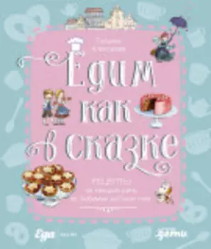 Едим как в сказке: Рецепты на каждый день из любимых детских книг