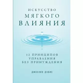 Искусство мягкого влияния: 12 принципов управления без принуждения