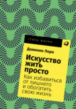 Искусство жить просто: Как избавиться от лишнего и обогатить свою жизнь