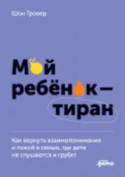 Мой ребенок – тиран! Как вернуть взаимопонимание и покой в семью, где дети не слушаются и грубят