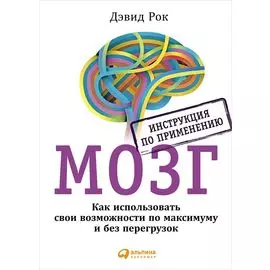 Мозг. Инструкция по применению: Как использовать свои возможности по максимуму и без перегрузок