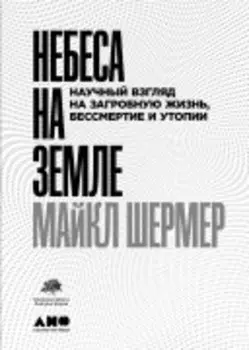Небеса на земле: Научный взгляд на загробную жизнь, бессмертие и утопии