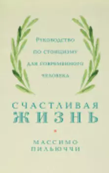 Счастливая жизнь: Руководство по стоицизму для современного человека