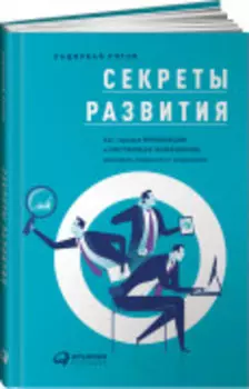 Секреты развития: Как, чередуя инновации и системные изменения, развивать лидерство и управление
