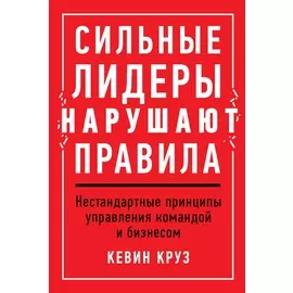 Сильные лидеры нарушают правила: Нестандартные принципы управления командой и бизнесом