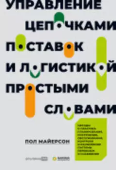 Управление цепочками поставок и логистикой — простыми словами. Методы и практика планирования, построения, обслуживания, контроля и расширения системы перевозок и снабжения