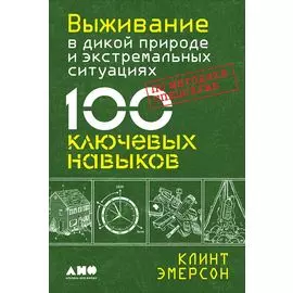 Выживание в дикой природе и экстремальных ситуациях по методике спецслужб. 100 ключевых навыков