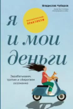 Я и мои деньги: Зарабатываем, тратим и сберегаем осознанно. Психологический практикум