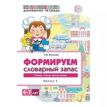 Домашняя логопедическая тетрадь. Формируем словарный запас. Тетрадь 5: страны, города, школа, время