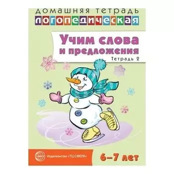 Домашняя логопедическая тетрадь: учим слова и предложения. Речевые игры и упражнения для детей 6-7 лет: В 5 тетрадях. Тетрадь 2