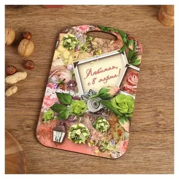 Доска разделочная большая "Любимая, с 8 марта!" 27х18 см