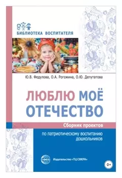 Люблю мое отечество: сборник проектов по патриотическому воспитанию дошкольников