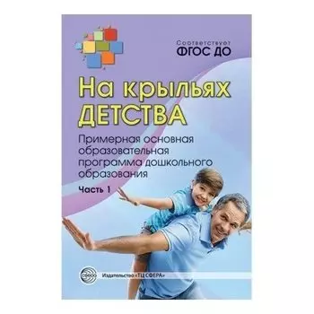 На крыльях детства: примерная основная образовательная программа дошкольного образования Часть 1 Соответствует ФГОС ДО