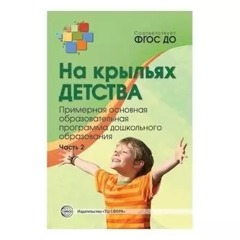 На крыльях детства: примерная основная образовательная программа дошкольного образования Часть 2 Соответствует ФГОС ДО