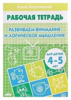 Рабочая тетрадь для детей 4-5 лет «Развиваем внимание и логическое мышление», бортникова Е.