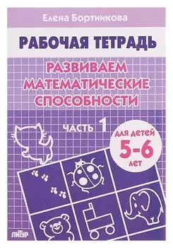 Рабочая тетрадь для детей 5-6 лет «Развиваем математические способности». часть 1. бортникова Е.