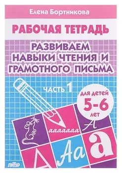 Рабочая тетрадь для детей 5-6 лет «Развиваем навыки чтения и грамотного письма». часть 1. бортникова Е.