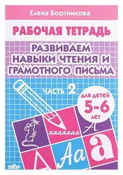 Рабочая тетрадь для детей 5-6 лет «Развиваем навыки чтения и грамотного письма». часть 2. бортникова Е.