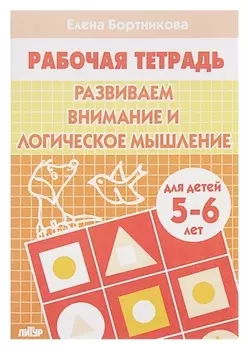 Рабочая тетрадь для детей 5-6 лет «Развиваем внимание и логическое мышление», бортникова Е.