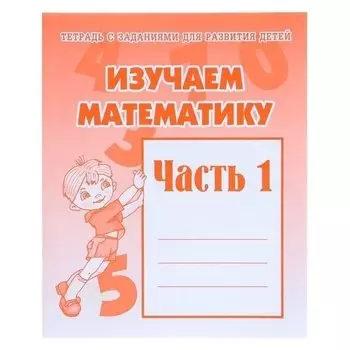 Рабочая тетрадь «Изучаем математику». часть 1