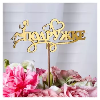 Топпер "Подружке", золотой дарим красиво