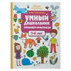 Умный дошкольник. тренажёр-практикум для детей 5-6 лет. заболотная Э. Н.