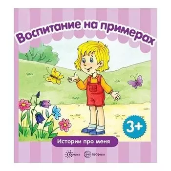 Воспитание на примерах Истории про меня Для детей 3-5 лет