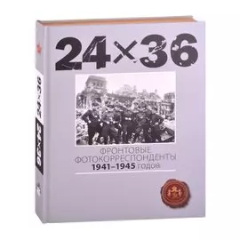 24Х36. Фронтовые корреспонденты 1941-1945 годов