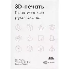 3D-печать. Практическое руководство. Технологии, дизайн и применение
