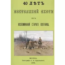 40 лет постоянной охоты. Из воспоминаний старого охотника