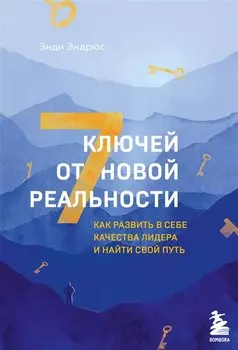 7 ключей от новой реальности. Как развить в себе качества лидера и найти свой путь