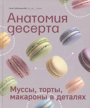 Анатомия десерта. Муссы, торты, макароны в деталях