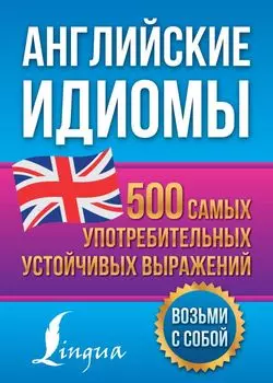 Английские идиомы. 500 самых употребительных устойчивых выражений