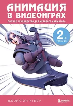 Анимация в видеоиграх. Полное руководство для игрового аниматора. 2-е издание