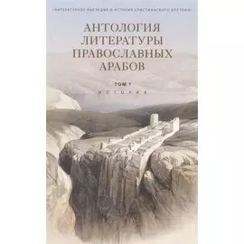 Антология литературы православных арабов. Том 1. История.
