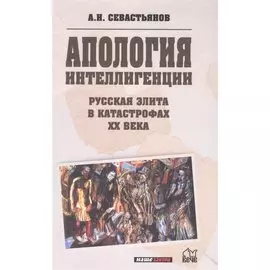 Апология интеллигенции. Русская элита в катастрофах XX века