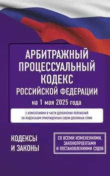 Арбитражный процессуальный кодекс Российской Федерации на 1 мая 2025 года. Со всеми изменениями, законопроектами и постановлениями судов