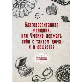 Благовоспитанная женщина, или Умение держать себя с тактом дома и в обществе (репринтное изд.)