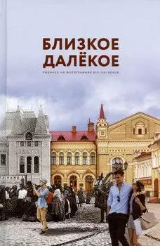 Близкое далекое: Рыбинск в фотографиях XIX-XXI веков. Фотоальбом