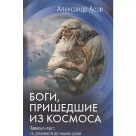 Боги, пришедшие из Космоса. Палеоконтакт: от древности до наших дней