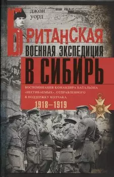 Британская военная экспедиция в Сибирь. Воспоминания командира батальона «Несгибаемых», отправленного в поддержку Колчака. 1918-1919