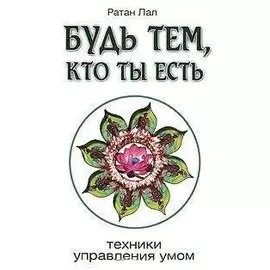 Будь тем, кто ты есть. Техники управления умом