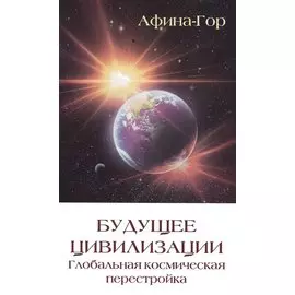 Будущее цивилизации. Глобальная космическая перестройка