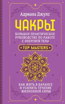 Чакры. Большое практическое руководство по работе с энергией тела. Как жить в балансе и усилить течение жизненной силы