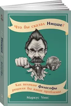 Что бы сказал Ницше: Как великие философы решили бы ваши проблемы